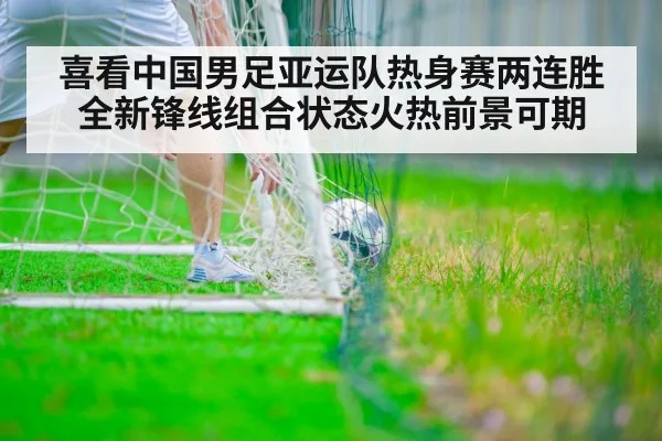 喜看中国男足亚运队热身赛两连胜 全新锋线组合状态火热前景可期