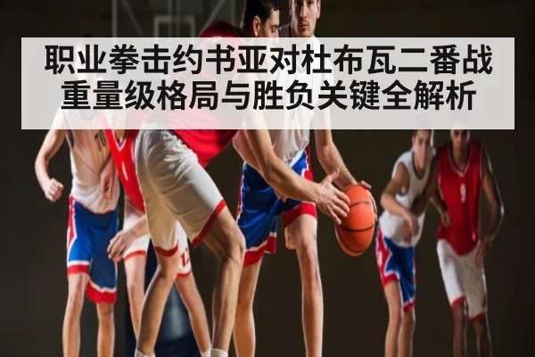 职业拳击约书亚对杜布瓦二番战重量级格局与胜负关键全解析