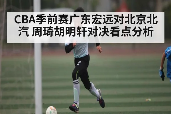 CBA季前赛广东宏远对北京北汽 周琦胡明轩对决看点分析