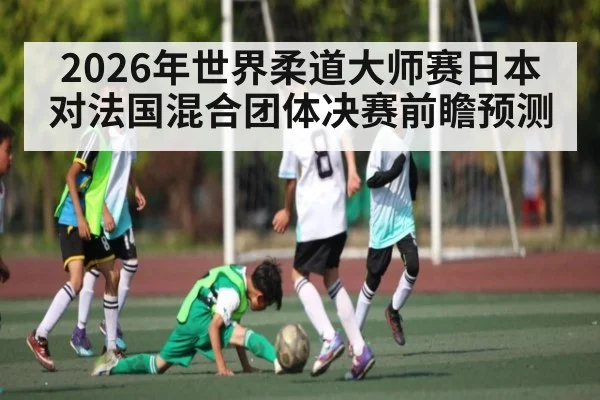 2026年世界柔道大师赛日本对法国混合团体决赛前瞻预测